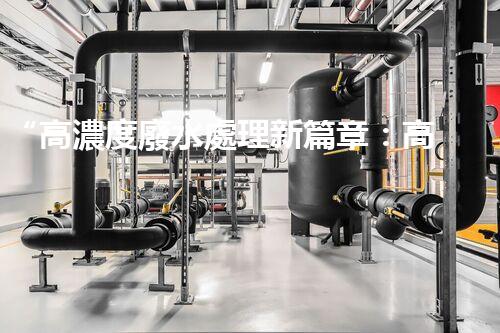 “高濃度廢水處理新篇章：高效環(huán)保，綠色以后”